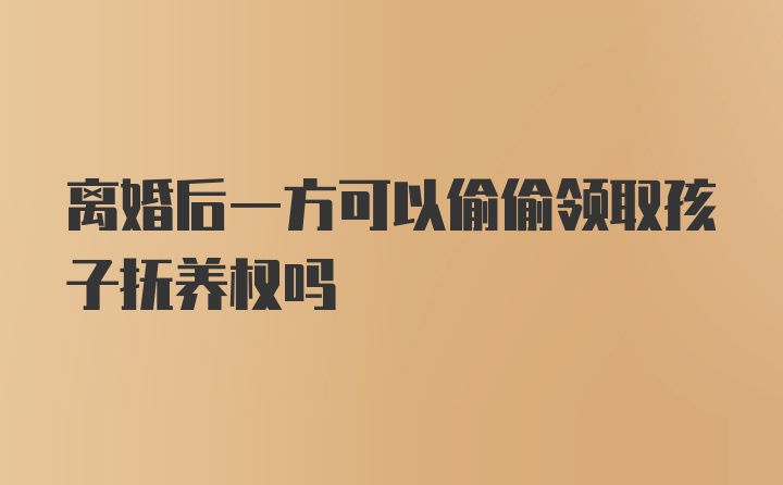 离婚后一方可以偷偷领取孩子抚养权吗