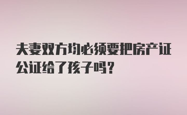 夫妻双方均必须要把房产证公证给了孩子吗？