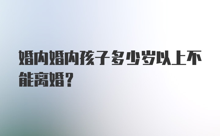 婚内婚内孩子多少岁以上不能离婚？