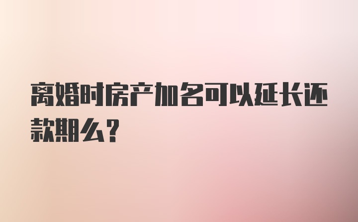 离婚时房产加名可以延长还款期么？