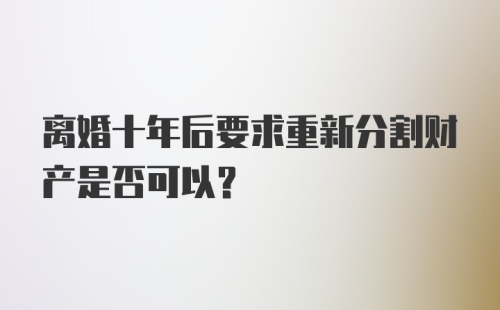 离婚十年后要求重新分割财产是否可以？