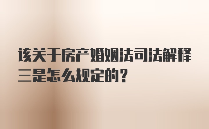 该关于房产婚姻法司法解释三是怎么规定的？