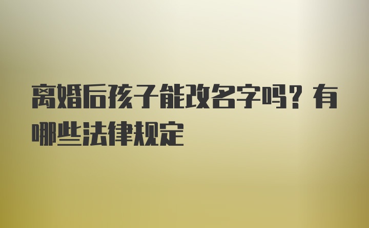 离婚后孩子能改名字吗？有哪些法律规定