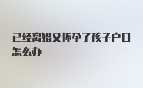 已经离婚又怀孕了孩子户口怎么办