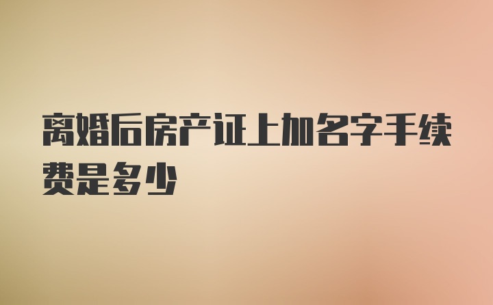 离婚后房产证上加名字手续费是多少