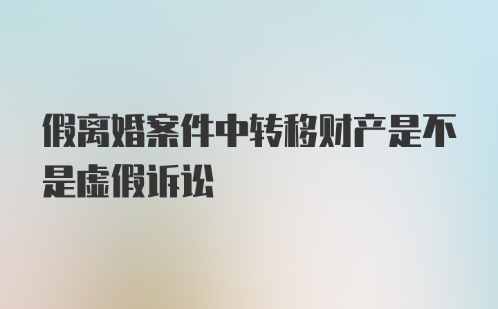 假离婚案件中转移财产是不是虚假诉讼