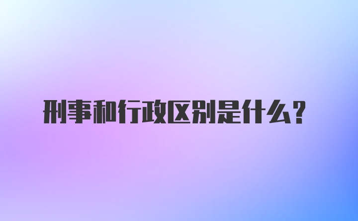 刑事和行政区别是什么？