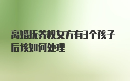 离婚抚养权女方有3个孩子后该如何处理