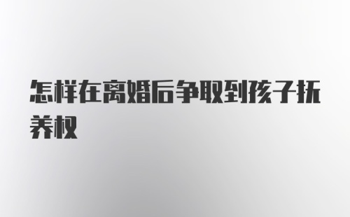 怎样在离婚后争取到孩子抚养权