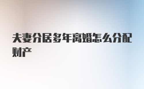 夫妻分居多年离婚怎么分配财产