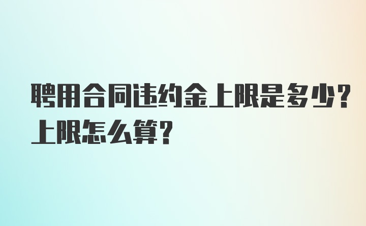 聘用合同违约金上限是多少？上限怎么算？