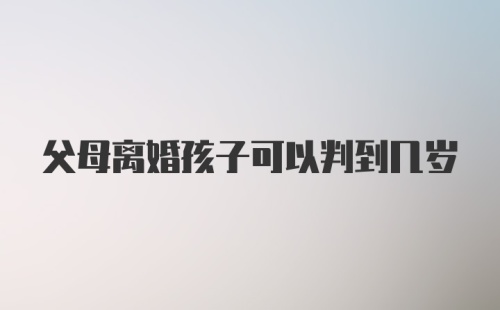 父母离婚孩子可以判到几岁