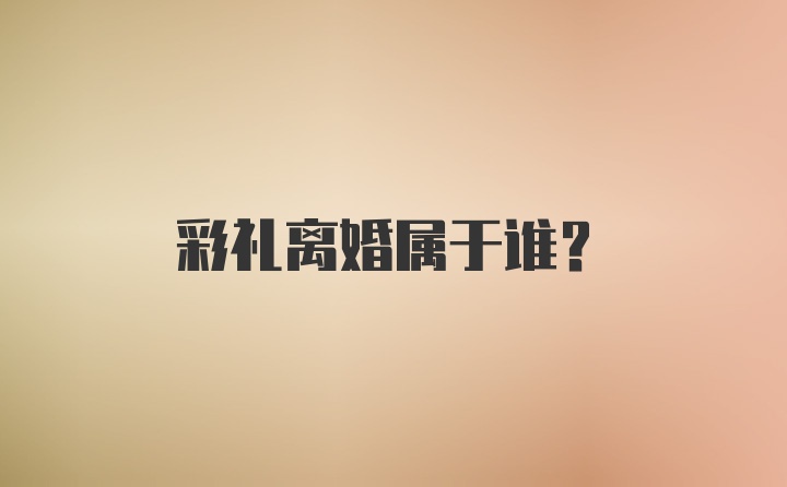 彩礼离婚属于谁？