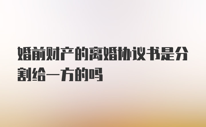 婚前财产的离婚协议书是分割给一方的吗