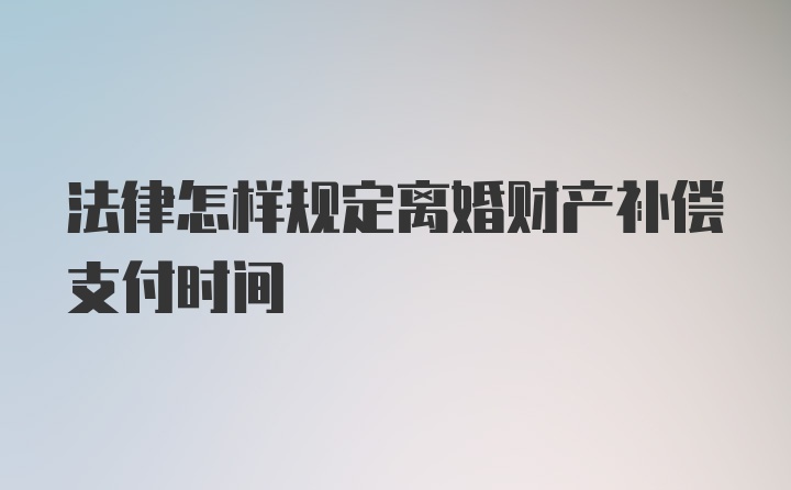 法律怎样规定离婚财产补偿支付时间