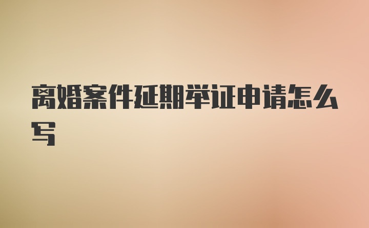 离婚案件延期举证申请怎么写