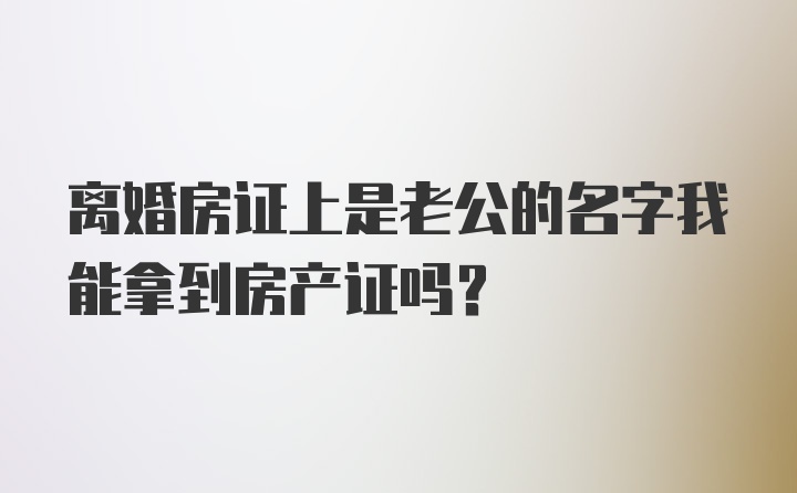 离婚房证上是老公的名字我能拿到房产证吗？