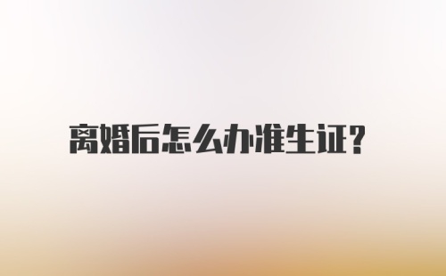 离婚后怎么办准生证？