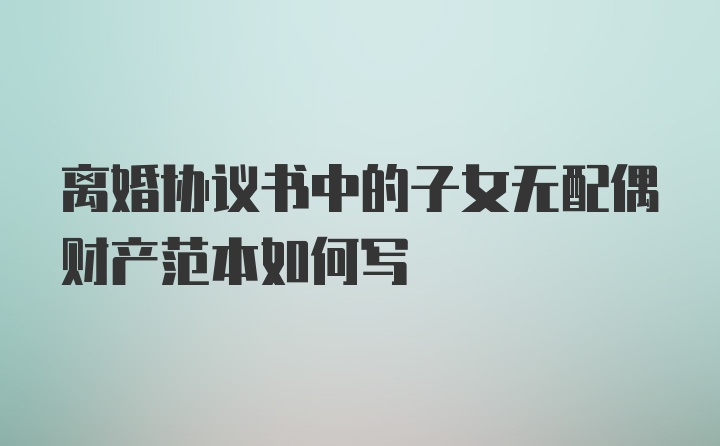 离婚协议书中的子女无配偶财产范本如何写