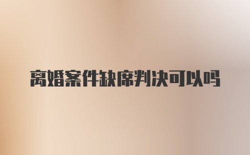 离婚案件缺席判决可以吗