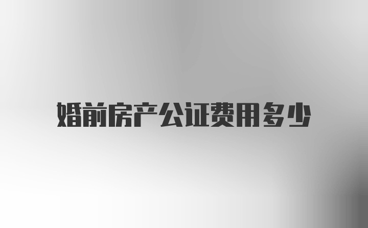 婚前房产公证费用多少