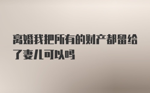 离婚我把所有的财产都留给了妻儿可以吗