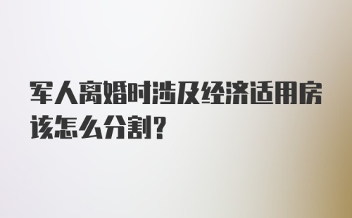 军人离婚时涉及经济适用房该怎么分割？