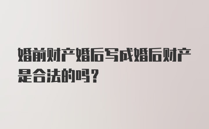 婚前财产婚后写成婚后财产是合法的吗？