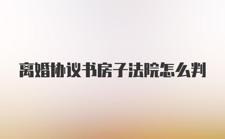 离婚协议书房子法院怎么判