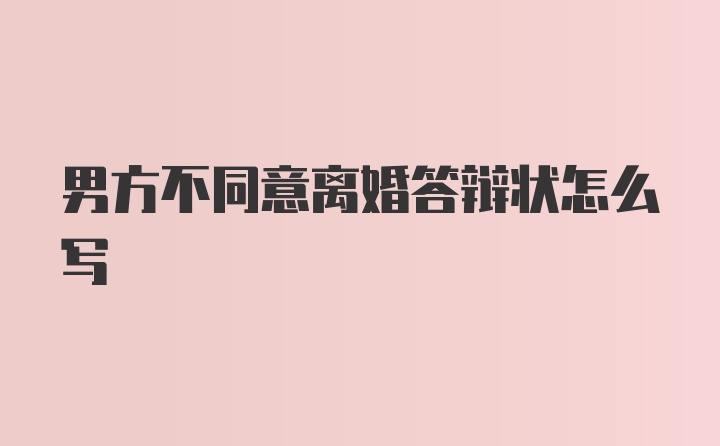 男方不同意离婚答辩状怎么写