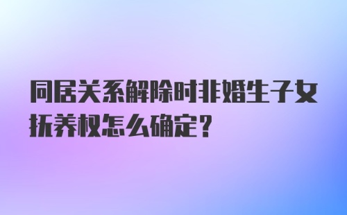 同居关系解除时非婚生子女抚养权怎么确定？