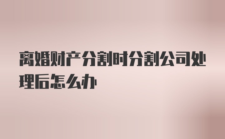 离婚财产分割时分割公司处理后怎么办