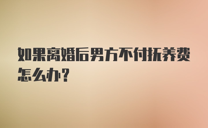 如果离婚后男方不付抚养费怎么办？