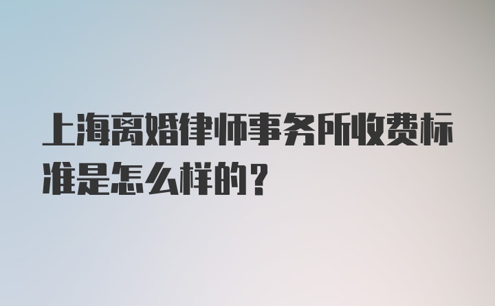 上海离婚律师事务所收费标准是怎么样的？