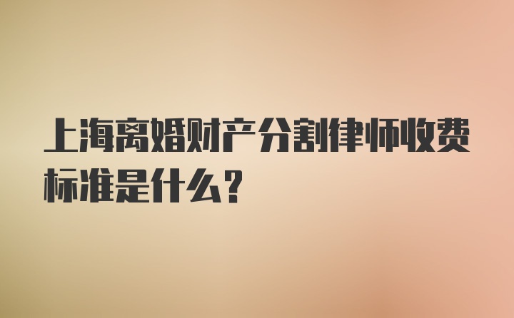 上海离婚财产分割律师收费标准是什么？