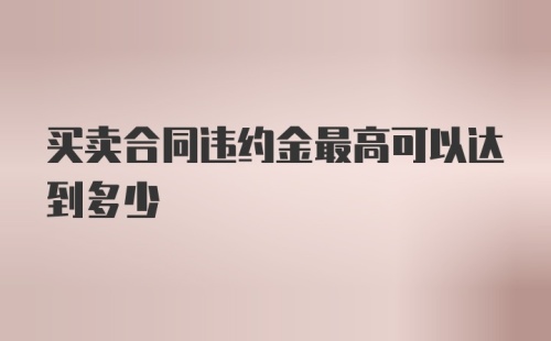 买卖合同违约金最高可以达到多少