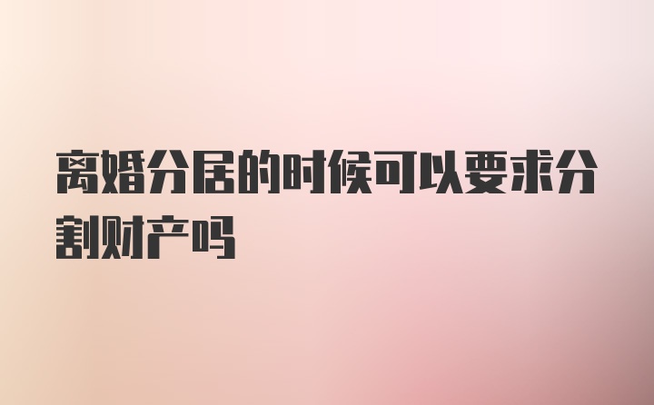 离婚分居的时候可以要求分割财产吗