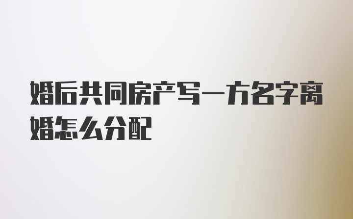 婚后共同房产写一方名字离婚怎么分配