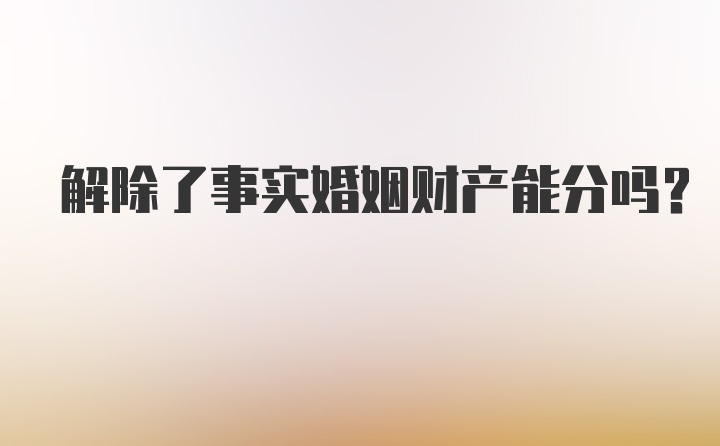 解除了事实婚姻财产能分吗？