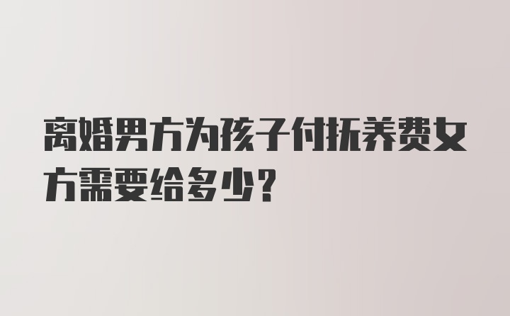 离婚男方为孩子付抚养费女方需要给多少？