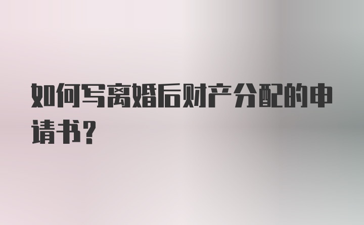 如何写离婚后财产分配的申请书？