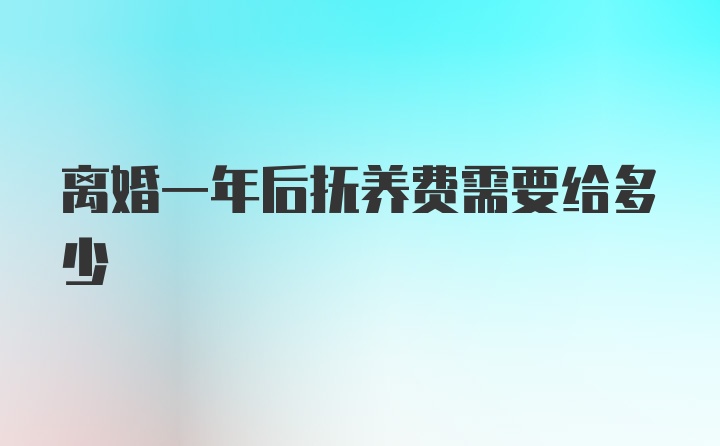 离婚一年后抚养费需要给多少