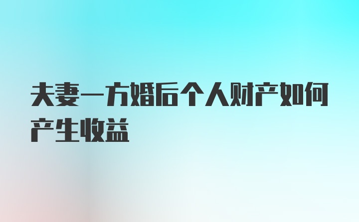 夫妻一方婚后个人财产如何产生收益