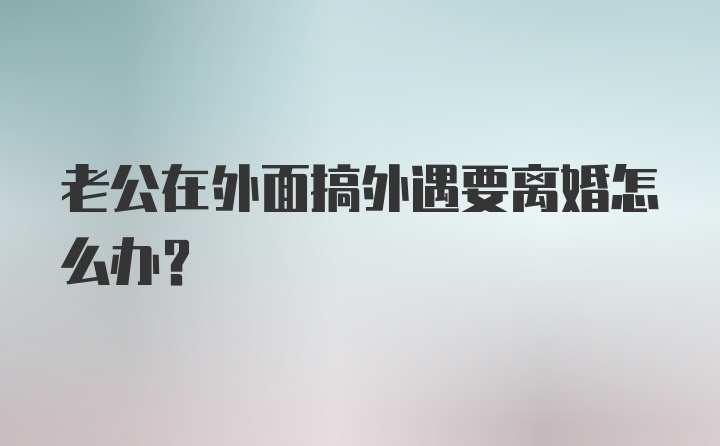 老公在外面搞外遇要离婚怎么办？