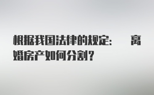 根据我国法律的规定: 离婚房产如何分割?