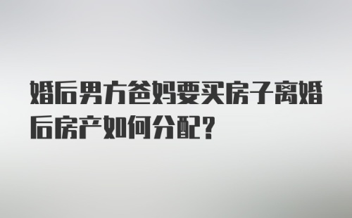 婚后男方爸妈要买房子离婚后房产如何分配？