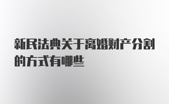 新民法典关于离婚财产分割的方式有哪些