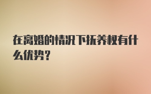 在离婚的情况下抚养权有什么优势？