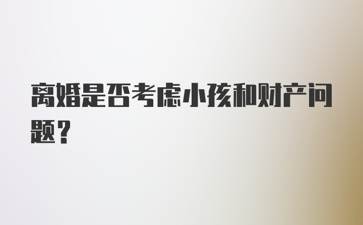 离婚是否考虑小孩和财产问题？