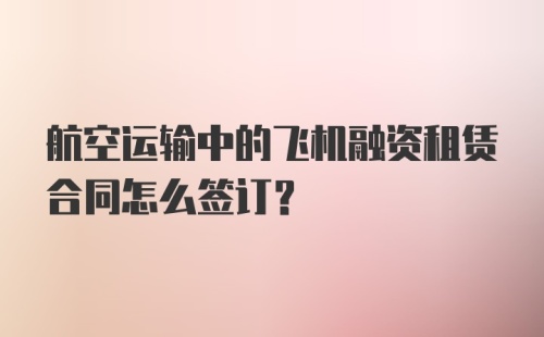 航空运输中的飞机融资租赁合同怎么签订？